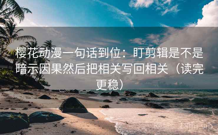 樱花动漫一句话到位：盯剪辑是不是暗示因果然后把相关写回相关（读完更稳）