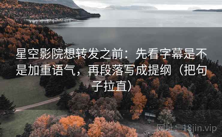 星空影院想转发之前:先看字幕是不是加重语气,再段落写成提纲(把句子拉直) 星空影院想转发之前:先看字幕是不是加重语气,再段落写成提纲(把句子拉直)