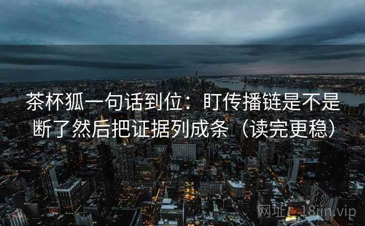 茶杯狐一句话到位:盯传播链是不是断了然后把证据列成条(读完更稳) 茶杯狐一句话到位:盯传播链是不是断了然后把证据列成条(读完更稳)