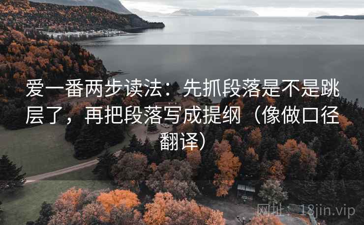 爱一番两步读法:先抓段落是不是跳层了,再把段落写成提纲(像做口径翻译) 爱一番两步读法:先抓段落是不是跳层了,再把段落写成提纲(像做口径翻译)
