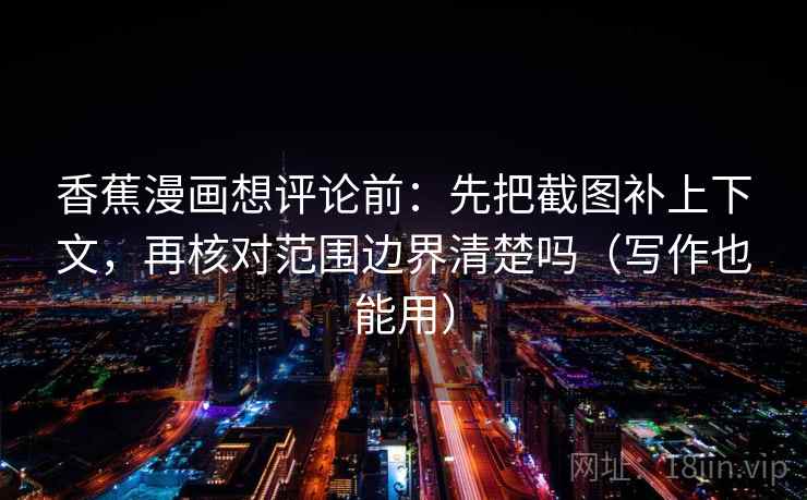 香蕉漫画想评论前:先把截图补上下文,再核对范围边界清楚吗(写作也能用) 香蕉漫画想评论前:先把截图补上下文,再核对范围边界清楚吗(写作也能用)