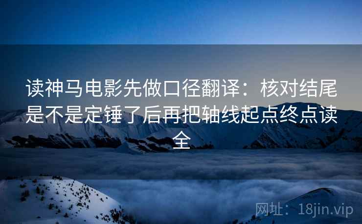 读神马电影先做口径翻译:核对结尾是不是定锤了后再把轴线起点终点读全 读神马电影先做口径翻译:核对结尾是不是定锤了后再把轴线起点终点读全
