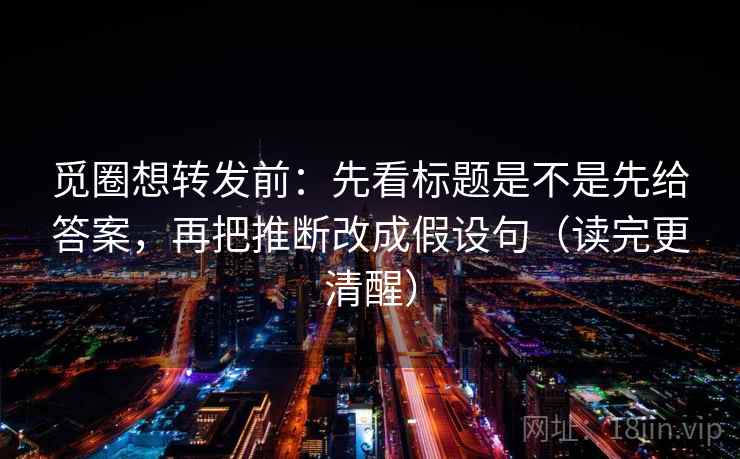 觅圈想转发前:先看标题是不是先给答案,再把推断改成假设句(读完更清醒) 觅圈想转发前:先看标题是不是先给答案,再把推断改成假设句(读完更清醒)