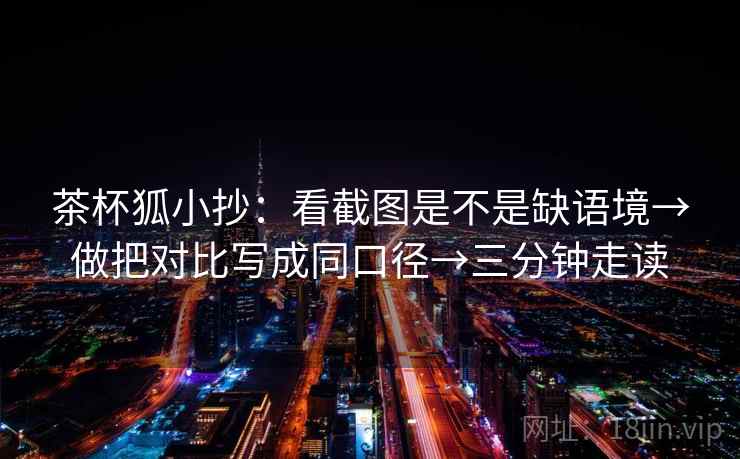 茶杯狐小抄:看截图是不是缺语境→做把对比写成同口径→三分钟走读 茶杯狐小抄:看截图是不是缺语境→做把对比写成同口径→三分钟走读