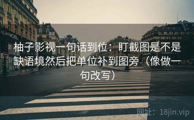 柚子影视一句话到位:盯截图是不是缺语境然后把单位补到图旁(像做一句改写) 柚子影视一句话到位:盯截图是不是缺语境然后把单位补到图旁(像做一句改写)