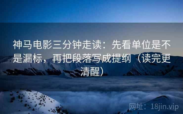 神马电影三分钟走读:先看单位是不是漏标,再把段落写成提纲(读完更清醒) 神马电影三分钟走读:先看单位是不是漏标,再把段落写成提纲(读完更清醒)