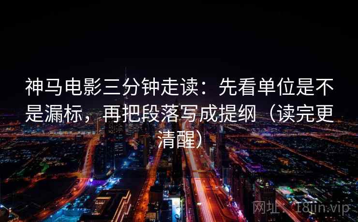 神马电影三分钟走读:先看单位是不是漏标,再把段落写成提纲(读完更清醒) 神马电影三分钟走读:先看单位是不是漏标,再把段落写成提纲(读完更清醒)