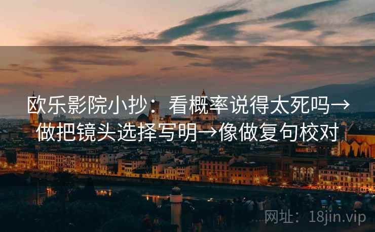 欧乐影院小抄:看概率说得太死吗→做把镜头选择写明→像做复句校对 欧乐影院小抄:看概率说得太死吗→做把镜头选择写明→像做复句校对