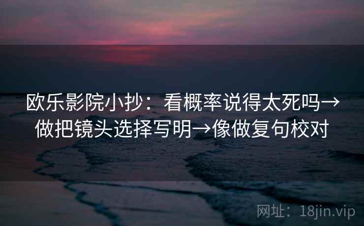 欧乐影院小抄:看概率说得太死吗→做把镜头选择写明→像做复句校对 欧乐影院小抄:看概率说得太死吗→做把镜头选择写明→像做复句校对