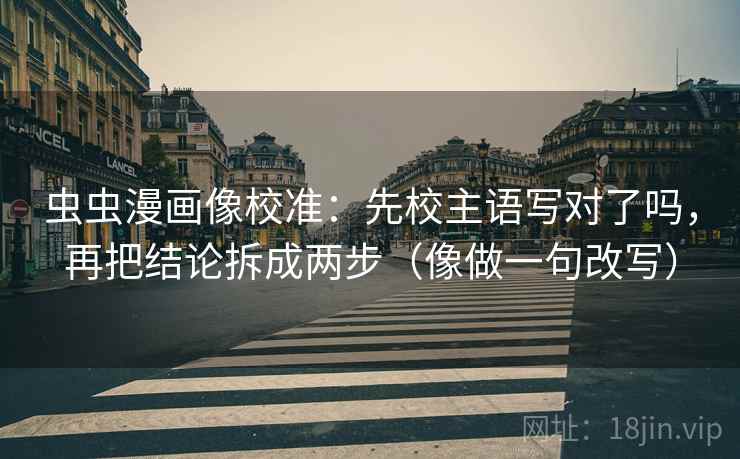 虫虫漫画像校准:先校主语写对了吗,再把结论拆成两步(像做一句改写) 虫虫漫画像校准:先校主语写对了吗,再把结论拆成两步(像做一句改写)