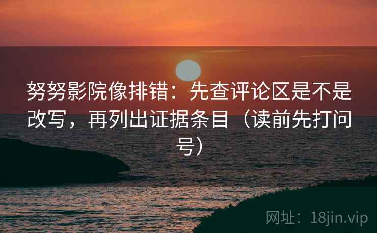 努努影院像排错:先查评论区是不是改写,再列出证据条目(读前先打问号) 努努影院像排错:先查评论区是不是改写,再列出证据条目(读前先打问号)
