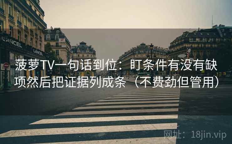 菠萝TV一句话到位:盯条件有没有缺项然后把证据列成条(不费劲但管用) 菠萝TV一句话到位:盯条件有没有缺项然后把证据列成条(不费劲但管用)