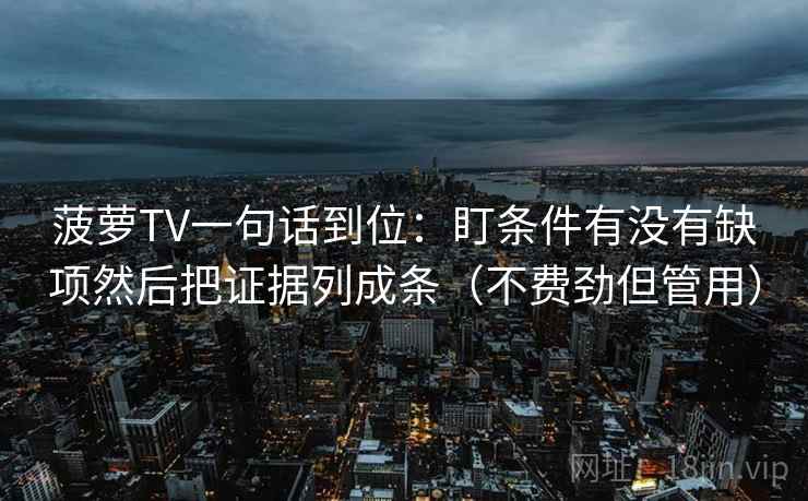 菠萝TV一句话到位:盯条件有没有缺项然后把证据列成条(不费劲但管用) 菠萝TV一句话到位:盯条件有没有缺项然后把证据列成条(不费劲但管用)