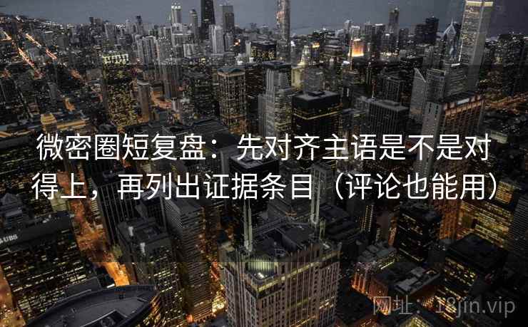 微密圈短复盘：先对齐主语是不是对得上，再列出证据条目（评论也能用）