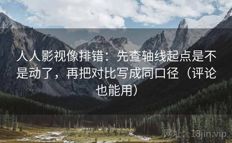 人人影视像排错:先查轴线起点是不是动了,再把对比写成同口径(评论也能用) 人人影视像排错:先查轴线起点是不是动了,再把对比写成同口径(评论也能用)