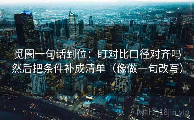 觅圈一句话到位:盯对比口径对齐吗然后把条件补成清单(像做一句改写) 觅圈一句话到位:盯对比口径对齐吗然后把条件补成清单(像做一句改写)