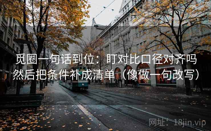 觅圈一句话到位:盯对比口径对齐吗然后把条件补成清单(像做一句改写) 觅圈一句话到位:盯对比口径对齐吗然后把条件补成清单(像做一句改写)