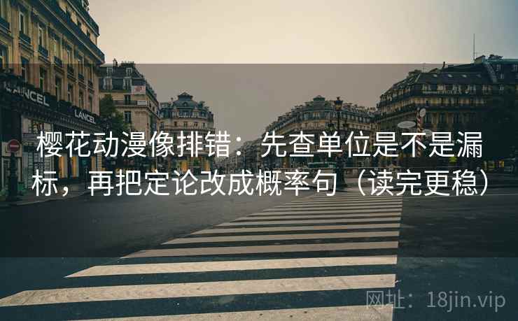 樱花动漫像排错:先查单位是不是漏标,再把定论改成概率句(读完更稳) 樱花动漫像排错:先查单位是不是漏标,再把定论改成概率句(读完更稳)