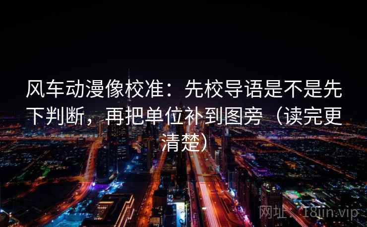 风车动漫像校准:先校导语是不是先下判断,再把单位补到图旁(读完更清楚) 风车动漫像校准:先校导语是不是先下判断,再把单位补到图旁(读完更清楚)